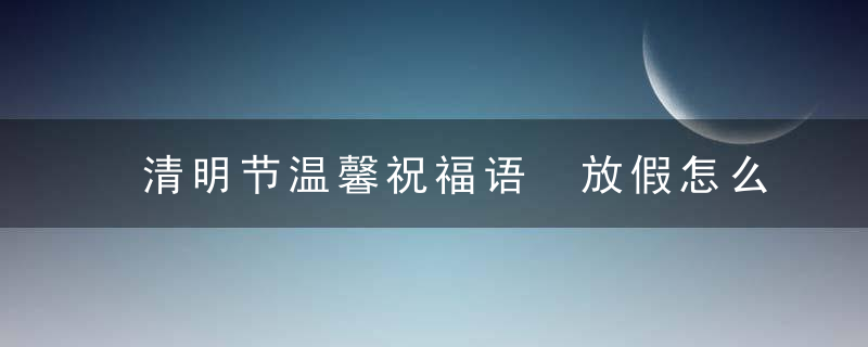 清明节温馨祝福语 放假怎么祝福
